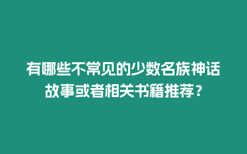 有哪些不常見的少數(shù)名族神話故事或者相關(guān)書籍推薦？