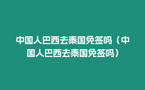 中國(guó)人巴西去泰國(guó)免簽嗎（中國(guó)人巴西去泰國(guó)免簽嗎）