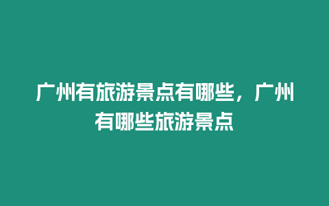 廣州有旅游景點有哪些，廣州有哪些旅游景點