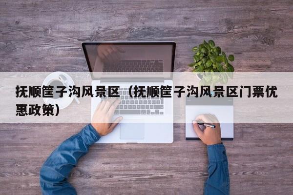 撫順筐子溝風景區_撫順筐子溝風景區門票多少錢優惠政策插圖 014ae7ff74649ec7709460368d99fd55.jpg