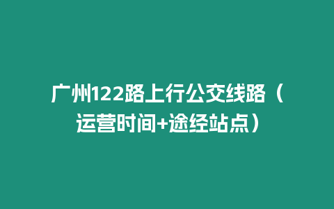 廣州122路上行公交線路（運營時間+途經站點）