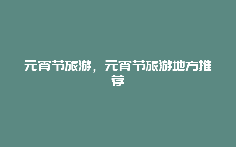 元宵節旅游,元宵節旅游地方推薦插圖 0250f8d6c181cdb22f3a48f9c5197100.jpg