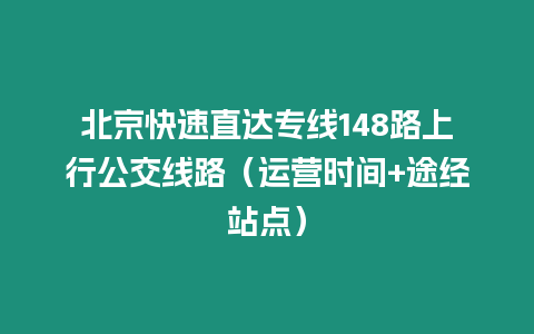 北京快速直達(dá)專線148路上行公交線路（運(yùn)營時(shí)間+途經(jīng)站點(diǎn)）