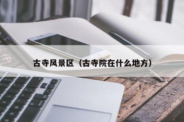 古寺風景區,古寺院在什么地方插圖 02ab32d16e508afe24e5f900eb84ebb0.jpg
