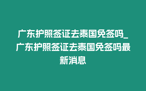廣東護(hù)照簽證去泰國免簽嗎_廣東護(hù)照簽證去泰國免簽嗎最新消息