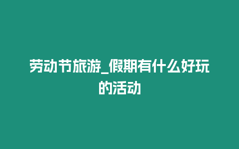 勞動節(jié)旅游_假期有什么好玩的活動