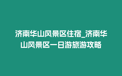 濟南華山風景區住宿_濟南華山風景區一日游旅游攻略
