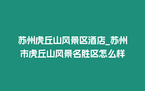 蘇州虎丘山風(fēng)景區(qū)酒店_蘇州市虎丘山風(fēng)景名勝區(qū)怎么樣
