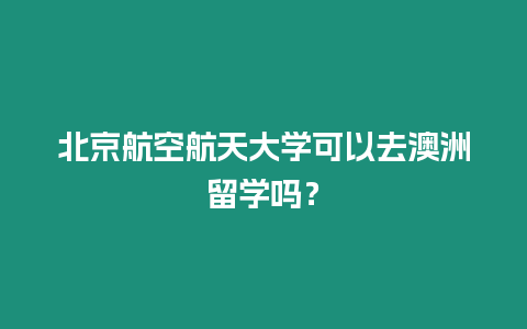 北京航空航天大學(xué)可以去澳洲留學(xué)嗎？