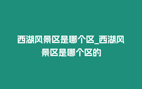 西湖風(fēng)景區(qū)是哪個(gè)區(qū)_西湖風(fēng)景區(qū)是哪個(gè)區(qū)的