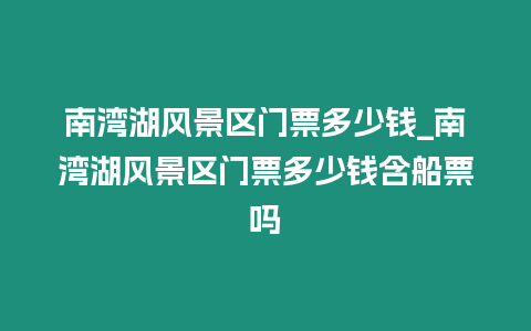 南灣湖風景區門票多少錢_南灣湖風景區門票多少錢含船票嗎