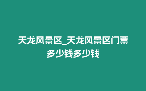 天龍風景區(qū)_天龍風景區(qū)門票多少錢多少錢
