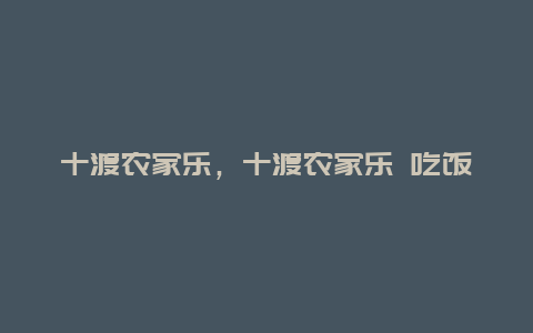 十渡農(nóng)家樂,十渡農(nóng)家樂 吃飯插圖 0408b816e31f06dc324d413fb4a6fce8.jpg