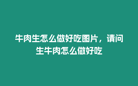 牛肉生怎么做好吃圖片，請問生牛肉怎么做好吃