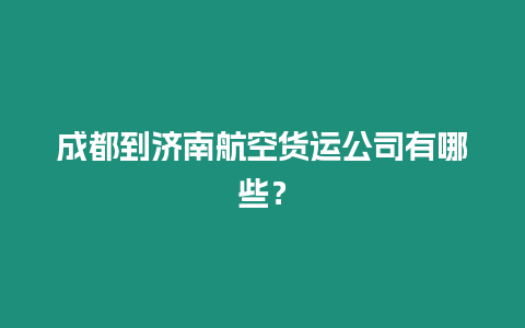 成都到濟(jì)南航空貨運(yùn)公司有哪些？
