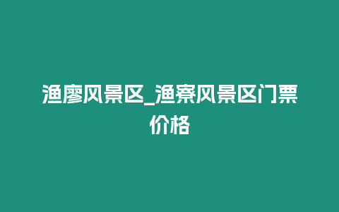 漁廖風景區(qū)_漁寮風景區(qū)門票價格