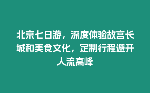 北京七日游，深度體驗故宮長城和美食文化，定制行程避開人流高峰