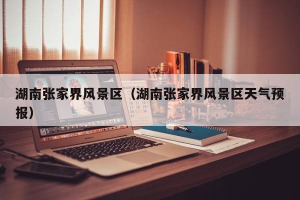 湖南張家界風景區_湖南張家界風景區天氣預報插圖 0697a196be008409b8f64d946b792dba.jpg
