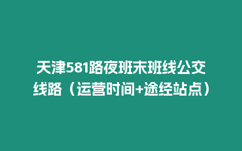 天津581路夜班末班線公交線路（運營時間+途經站點）