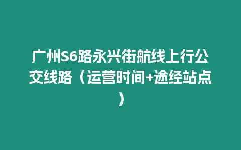 廣州S6路永興街航線上行公交線路（運營時間+途經(jīng)站點）