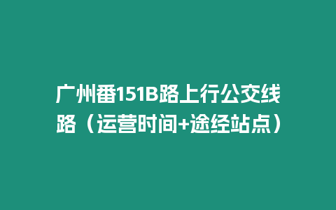 廣州番151B路上行公交線路（運營時間+途經站點）