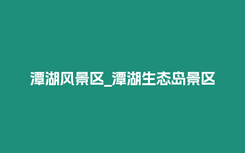 潭湖風景區_潭湖生態島景區