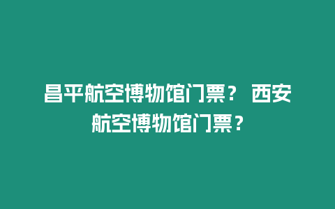 昌平航空博物館門票？ 西安航空博物館門票？