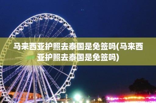 馬來西亞護照去泰國是免簽嗎_馬來西亞護照去泰國是免簽嗎插圖 08096dbd02756ab204e4bfc608396618.jpg