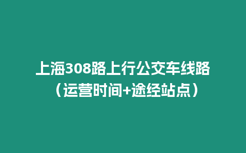 上海308路上行公交車線路（運營時間+途經(jīng)站點）