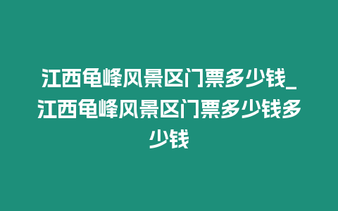 江西龜峰風(fēng)景區(qū)門票多少錢_江西龜峰風(fēng)景區(qū)門票多少錢多少錢