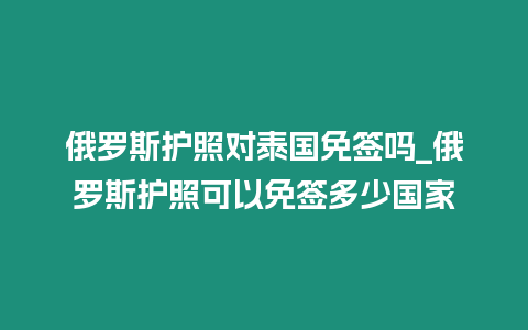 俄羅斯護照對泰國免簽嗎_俄羅斯護照可以免簽多少國家