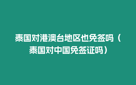 泰國對港澳臺地區也免簽嗎（泰國對中國免簽證嗎）