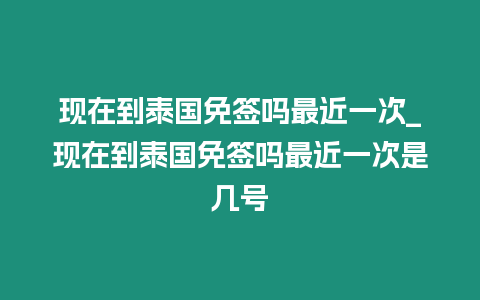 現(xiàn)在到泰國(guó)免簽嗎最近一次_現(xiàn)在到泰國(guó)免簽嗎最近一次是幾號(hào)