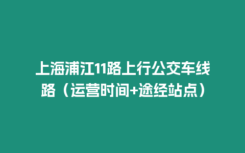 上海浦江11路上行公交車線路（運(yùn)營時間+途經(jīng)站點(diǎn)）