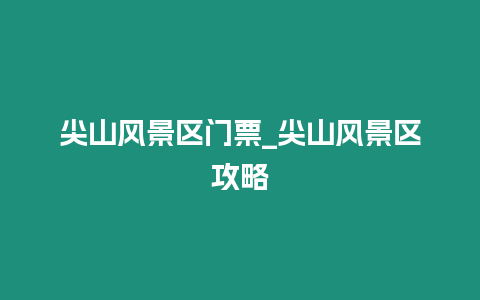 尖山風景區(qū)門票_尖山風景區(qū)攻略
