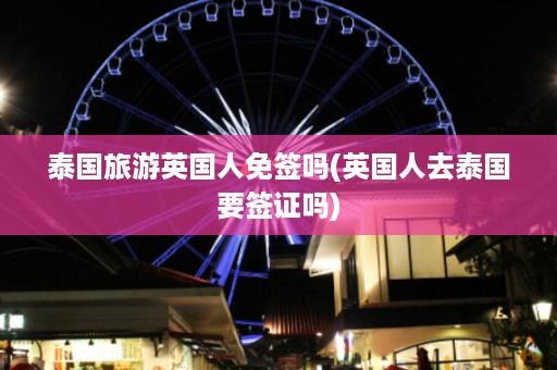 泰國旅游英國人免簽嗎_英國人去泰國要簽證嗎插圖 0c51cfff7c8ed889d94fdde28680f602.jpg