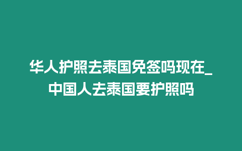華人護(hù)照去泰國(guó)免簽嗎現(xiàn)在_中國(guó)人去泰國(guó)要護(hù)照嗎