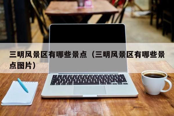 三明風景區有哪些景點_三明風景區有哪些景點圖片插圖 0c8b345563a6967024ff2e29e1e2d3b3.jpg