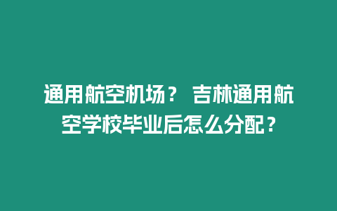 通用航空機(jī)場？ 吉林通用航空學(xué)校畢業(yè)后怎么分配？