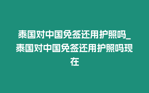 泰國(guó)對(duì)中國(guó)免簽還用護(hù)照嗎_泰國(guó)對(duì)中國(guó)免簽還用護(hù)照嗎現(xiàn)在