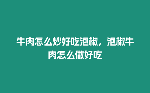 牛肉怎么炒好吃泡椒，泡椒牛肉怎么做好吃