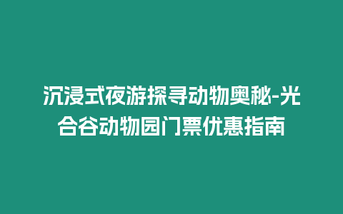 沉浸式夜游探尋動物奧秘-光合谷動物園門票優惠指南插圖 沉浸式夜游探尋動物奧秘-光合谷動物園門票優惠指南