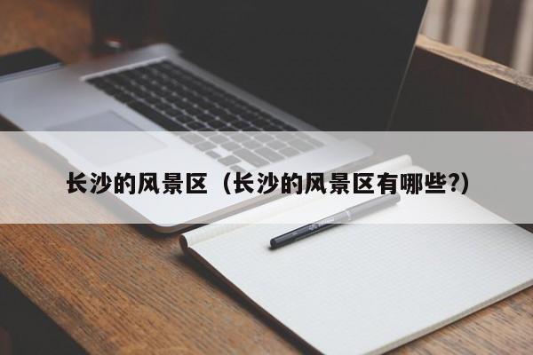 長沙的風景區(qū),長沙的風景區(qū)有哪些?插圖 0e89de5284a3a1ad439d2b3b641e65d1.jpg