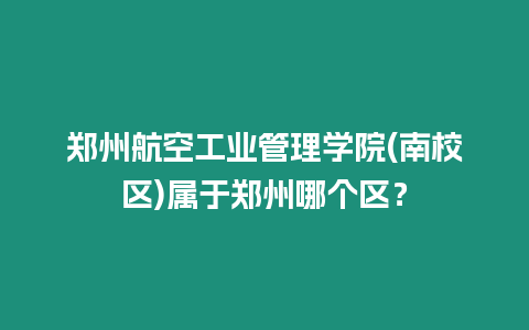 鄭州航空工業(yè)管理學(xué)院(南校區(qū))屬于鄭州哪個(gè)區(qū)？