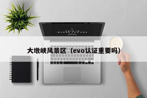 大墩峽風(fēng)景區(qū)_evo認(rèn)證重要嗎插圖 0ee47254be99c6e3861ad881c8d0a2d8.jpg