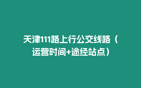 天津111路上行公交線路（運營時間+途經站點）