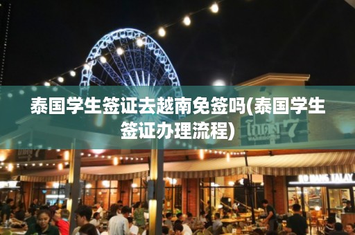 泰國學生簽證去越南免簽嗎_泰國學生簽證辦理流程插圖 0f8d6c4158e0d462b9afeb54c3593c57.jpg