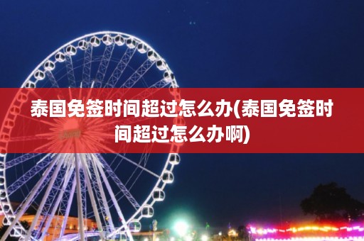 泰國(guó)免簽時(shí)間超過(guò)怎么辦_泰國(guó)免簽時(shí)間超過(guò)怎么辦啊插圖 0fb0d698b684308ca7931237e4932c89.jpg