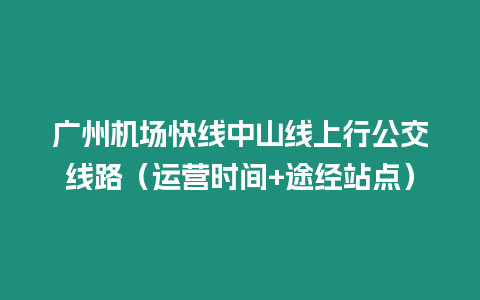 廣州機(jī)場(chǎng)快線中山線上行公交線路（運(yùn)營(yíng)時(shí)間+途經(jīng)站點(diǎn)）