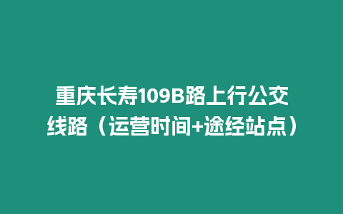 重慶長(zhǎng)壽109B路上行公交線路（運(yùn)營(yíng)時(shí)間+途經(jīng)站點(diǎn)）